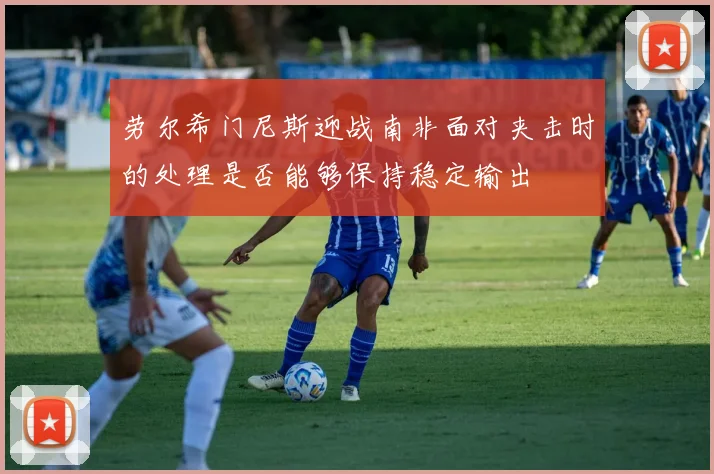 劳尔希门尼斯迎战南非面对夹击时的处理是否能够保持稳定输出