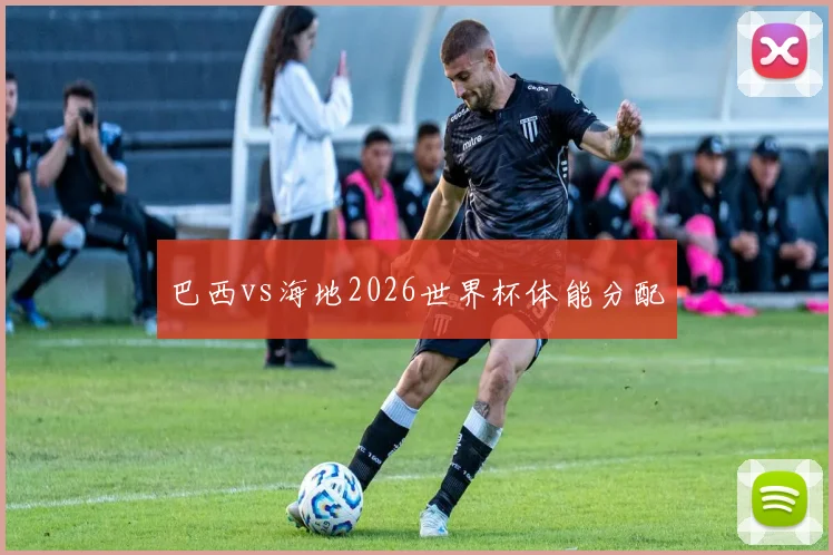 巴西vs海地2026世界杯体能分配