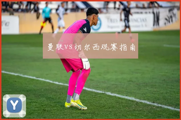 曼联vs切尔西观赛指南