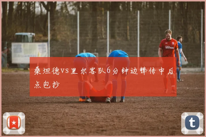 桑坦德vs里尔客队6分钟边锋传中后点包抄