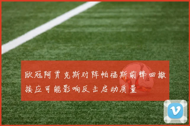 欧冠阿贾克斯对阵帕福斯前锋回撤接应可能影响反击启动质量