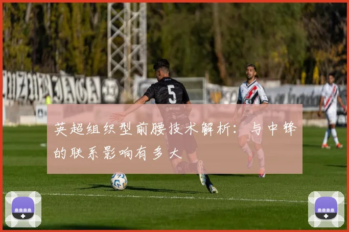 英超组织型前腰技术解析：与中锋的联系影响有多大