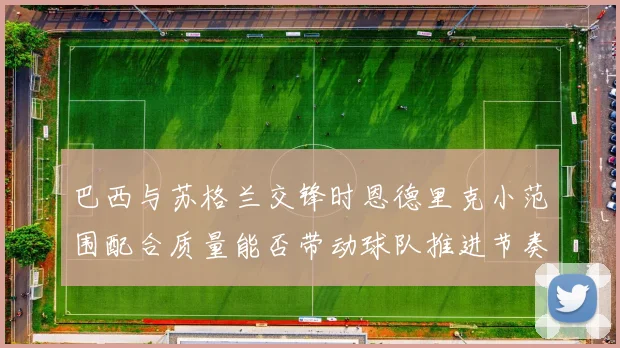巴西与苏格兰交锋时恩德里克小范围配合质量能否带动球队推进节奏