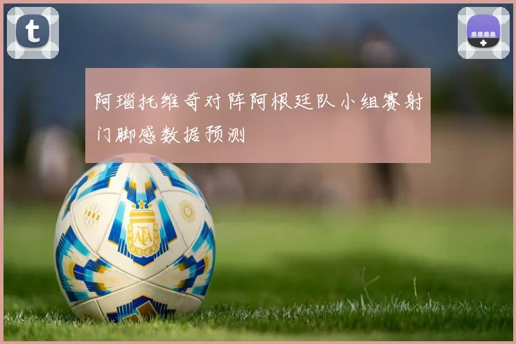 阿瑙托维奇对阵阿根廷队小组赛射门脚感数据预测