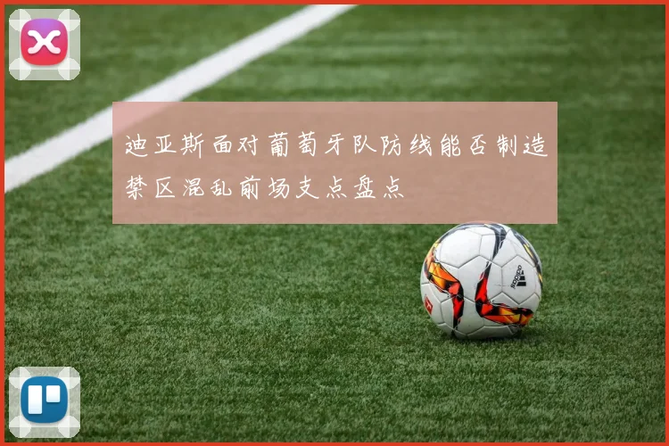 迪亚斯面对葡萄牙队防线能否制造禁区混乱前场支点盘点