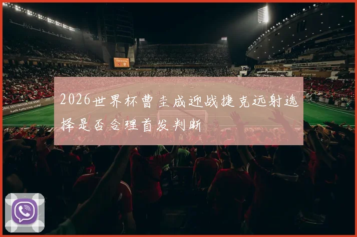 2026世界杯曹圭成迎战捷克远射选择是否合理首发判断