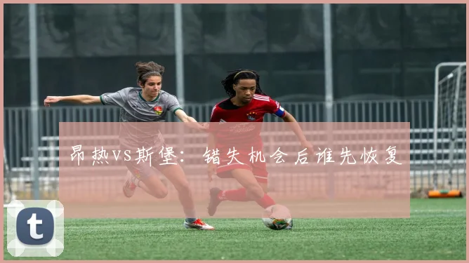 昂热vs斯堡：错失机会后谁先恢复