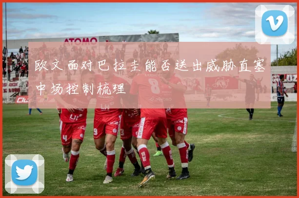 欧文面对巴拉圭能否送出威胁直塞中场控制梳理