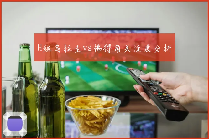 H组乌拉圭vs佛得角关注度分析