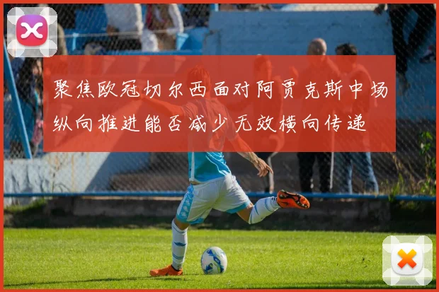 聚焦欧冠切尔西面对阿贾克斯中场纵向推进能否减少无效横向传递
