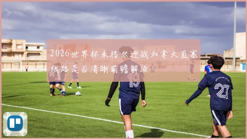 2026世界杯米格尔迎战加拿大直塞线路是否清晰前瞻解读