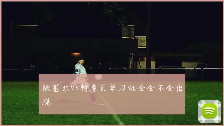 欧塞尔vs特鲁瓦单刀机会会不会出现