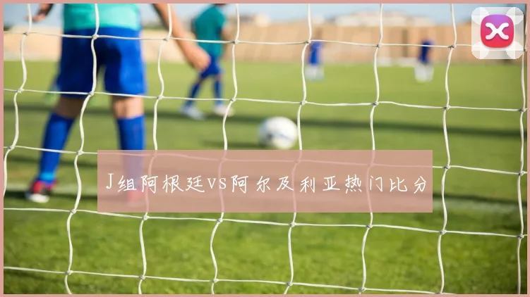 J组阿根廷vs阿尔及利亚热门比分
