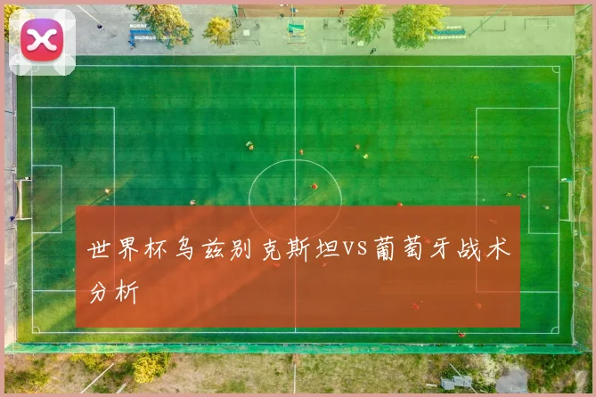 世界杯乌兹别克斯坦vs葡萄牙战术分析